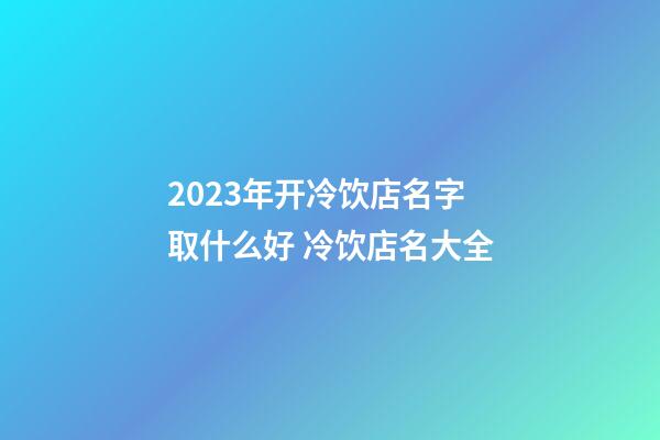 2023年开冷饮店名字取什么好 冷饮店名大全-第1张-店铺起名-玄机派